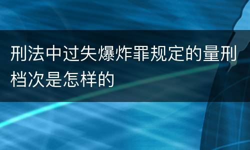 刑法中过失爆炸罪规定的量刑档次是怎样的