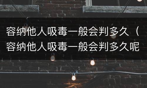 容纳他人吸毒一般会判多久（容纳他人吸毒一般会判多久呢）
