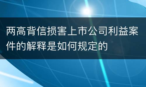 两高背信损害上市公司利益案件的解释是如何规定的
