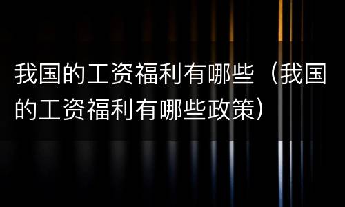 我国的工资福利有哪些（我国的工资福利有哪些政策）