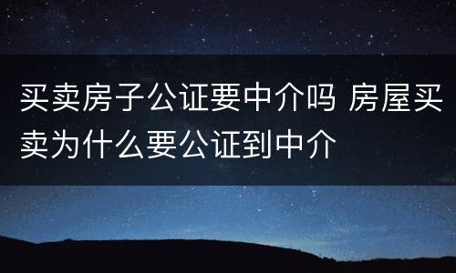 买卖房子公证要中介吗 房屋买卖为什么要公证到中介