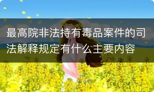 最高院非法持有毒品案件的司法解释规定有什么主要内容