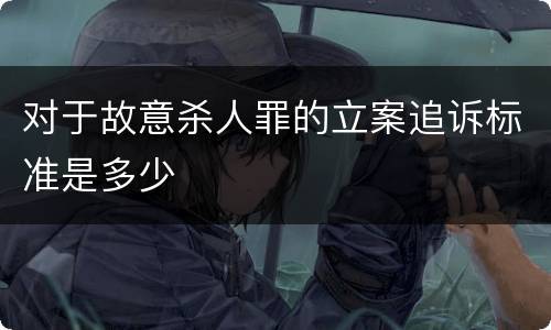 对于故意杀人罪的立案追诉标准是多少