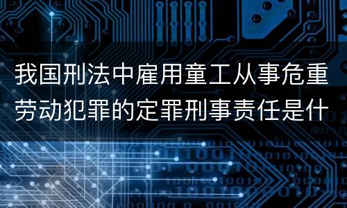 我国刑法中雇用童工从事危重劳动犯罪的定罪刑事责任是什么