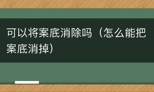 可以将案底消除吗（怎么能把案底消掉）