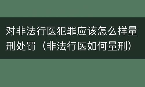 对非法行医犯罪应该怎么样量刑处罚（非法行医如何量刑）