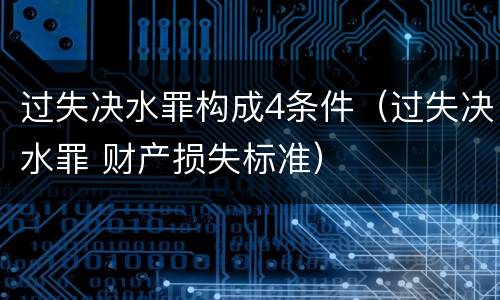 过失决水罪构成4条件（过失决水罪 财产损失标准）