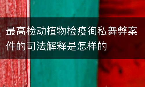 最高检动植物检疫徇私舞弊案件的司法解释是怎样的
