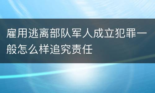 雇用逃离部队军人成立犯罪一般怎么样追究责任