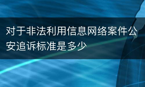 对于非法利用信息网络案件公安追诉标准是多少