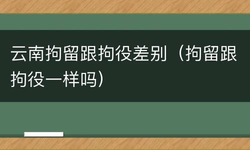云南拘留跟拘役差别（拘留跟拘役一样吗）