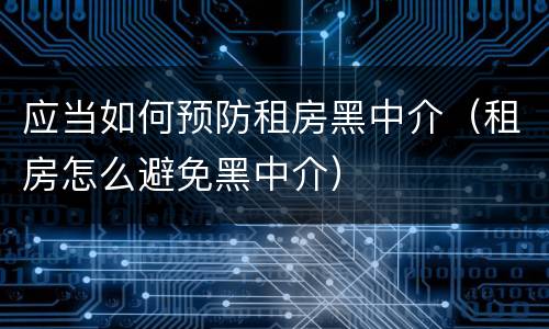应当如何预防租房黑中介（租房怎么避免黑中介）