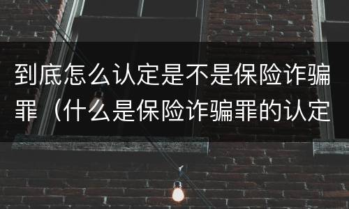 到底怎么认定是不是保险诈骗罪（什么是保险诈骗罪的认定）