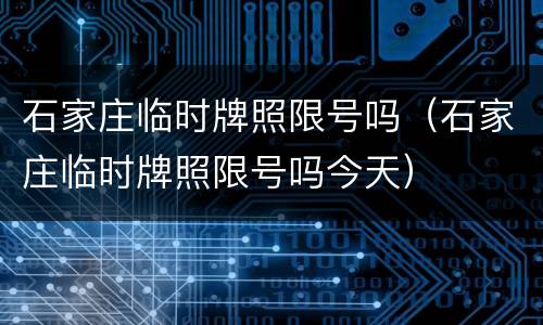石家庄临时牌照限号吗（石家庄临时牌照限号吗今天）