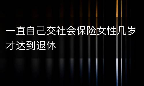 一直自己交社会保险女性几岁才达到退休