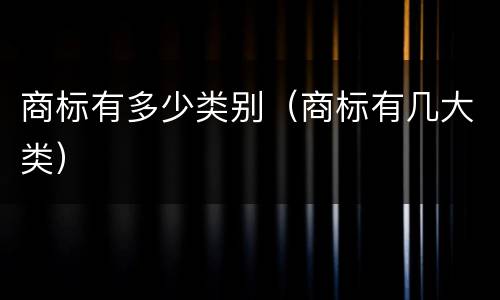 商标有多少类别（商标有几大类）