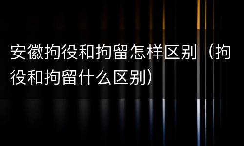 安徽拘役和拘留怎样区别（拘役和拘留什么区别）