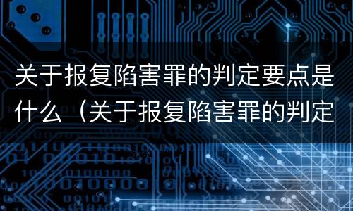 关于报复陷害罪的判定要点是什么（关于报复陷害罪的判定要点是什么标准）