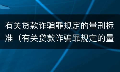 有关贷款诈骗罪规定的量刑标准（有关贷款诈骗罪规定的量刑标准是什么）