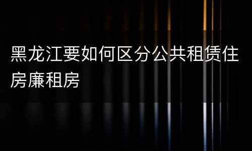 黑龙江要如何区分公共租赁住房廉租房