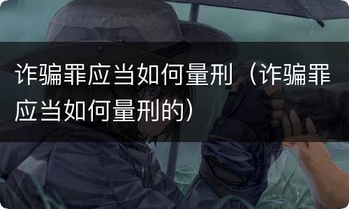 诈骗罪应当如何量刑（诈骗罪应当如何量刑的）