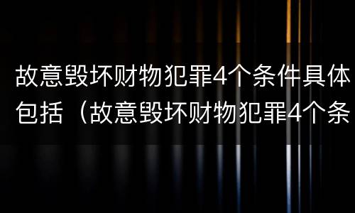 故意毁坏财物犯罪4个条件具体包括（故意毁坏财物犯罪4个条件具体包括哪些）