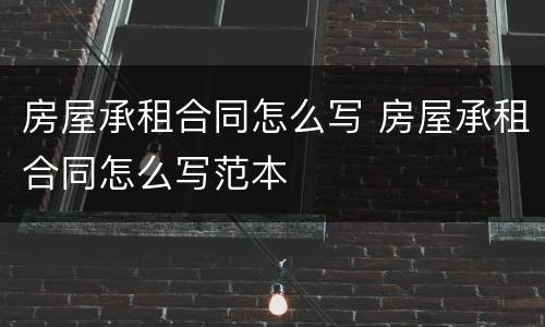 房屋承租合同怎么写 房屋承租合同怎么写范本