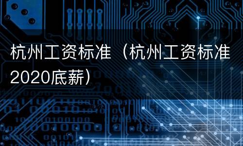 杭州工资标准（杭州工资标准2020底薪）