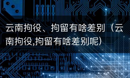云南拘役、拘留有啥差别（云南拘役,拘留有啥差别呢）
