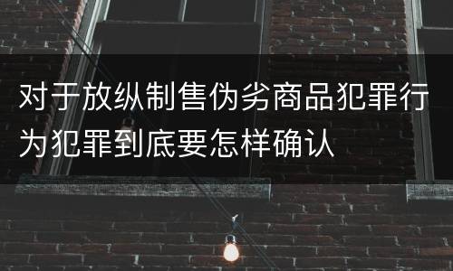 对于放纵制售伪劣商品犯罪行为犯罪到底要怎样确认
