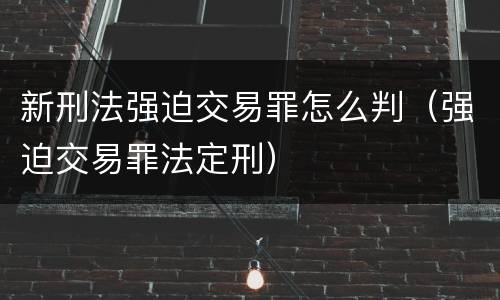 新刑法强迫交易罪怎么判（强迫交易罪法定刑）
