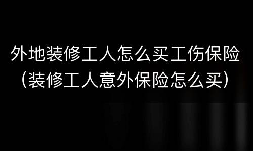 外地装修工人怎么买工伤保险（装修工人意外保险怎么买）