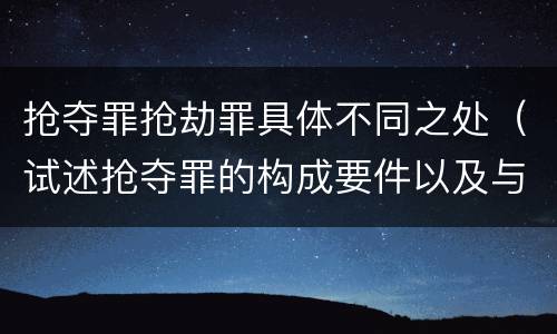 抢夺罪抢劫罪具体不同之处（试述抢夺罪的构成要件以及与抢劫罪的区别）