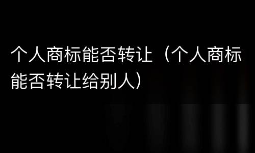 个人商标能否转让（个人商标能否转让给别人）