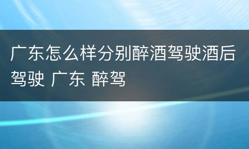 广东怎么样分别醉酒驾驶酒后驾驶 广东 醉驾