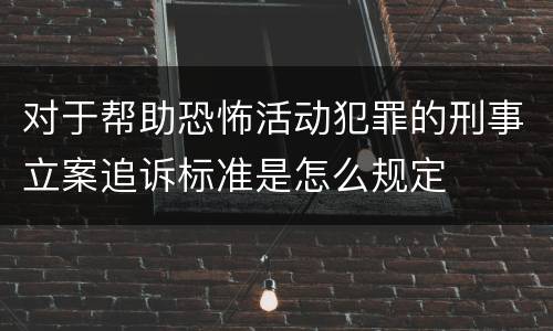 对于帮助恐怖活动犯罪的刑事立案追诉标准是怎么规定