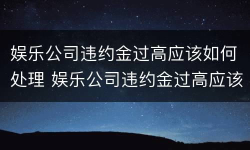 娱乐公司违约金过高应该如何处理 娱乐公司违约金过高应该如何处理好