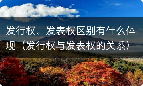 发行权、发表权区别有什么体现（发行权与发表权的关系）