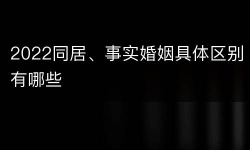 2022同居、事实婚姻具体区别有哪些