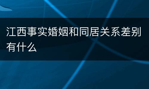江西事实婚姻和同居关系差别有什么