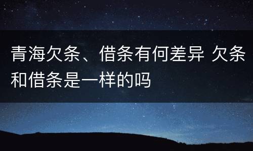 青海欠条、借条有何差异 欠条和借条是一样的吗