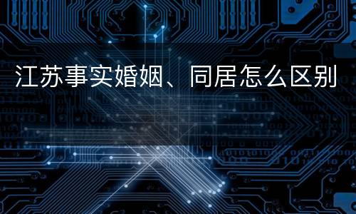 江苏事实婚姻、同居怎么区别