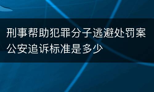 刑事帮助犯罪分子逃避处罚案公安追诉标准是多少