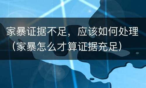 家暴证据不足，应该如何处理（家暴怎么才算证据充足）