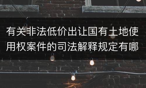 有关非法低价出让国有土地使用权案件的司法解释规定有哪些主要内容