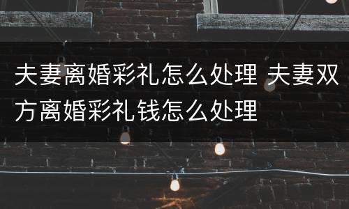 夫妻离婚彩礼怎么处理 夫妻双方离婚彩礼钱怎么处理