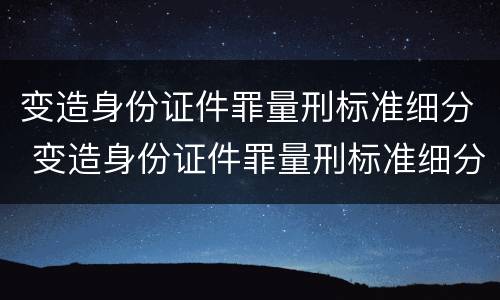 变造身份证件罪量刑标准细分 变造身份证件罪量刑标准细分