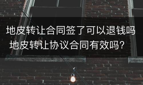 地皮转让合同签了可以退钱吗 地皮转让协议合同有效吗?