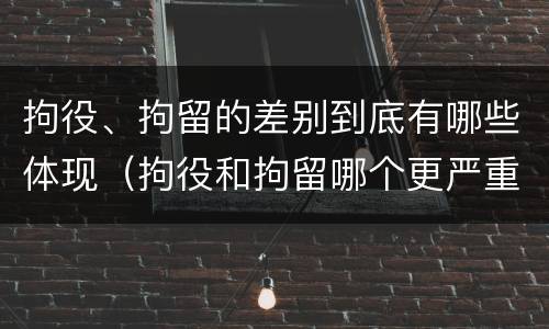 拘役、拘留的差别到底有哪些体现(拘役和拘留哪个更严重)