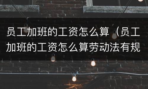 员工加班的工资怎么算（员工加班的工资怎么算劳动法有规定吗挖机驾驶员）